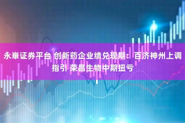 永崋证券平台 创新药企业绩兑现期：百济神州上调指引 荣昌生物中期扭亏