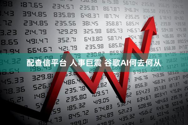 配查信平台 人事巨震 谷歌AI何去何从