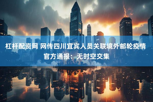 杠杆配资网 网传四川宜宾人员关联境外邮轮疫情 官方通报：无时空交集